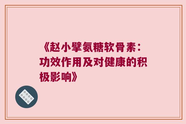 《赵小擘氨糖软骨素:功效作用及对健康的积极影响》