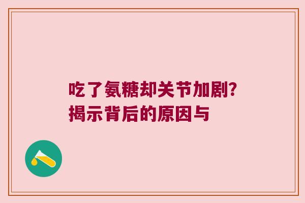 吃了氨糖却关节加剧?揭示背后的原因与