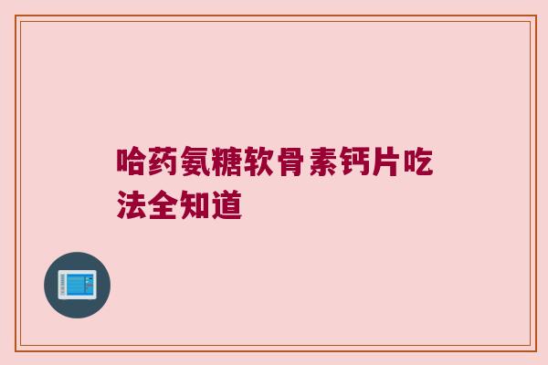 哈药氨糖软骨素钙片吃法全知道 哈药氨糖软骨素钙片吃法全知道