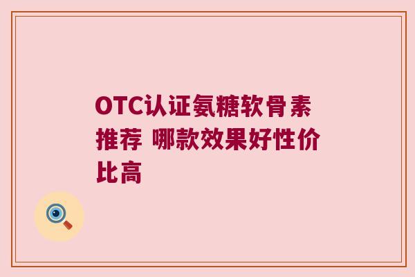 OTC认证氨糖软骨素推荐 哪款效果好性价比高 OTC认证氨糖软骨素推荐 哪款效果好性价比高