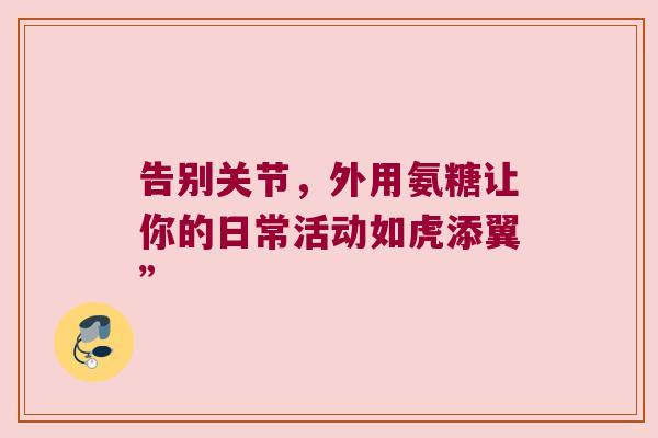 告别关节，外用氨糖让你的日常活动如虎添翼”