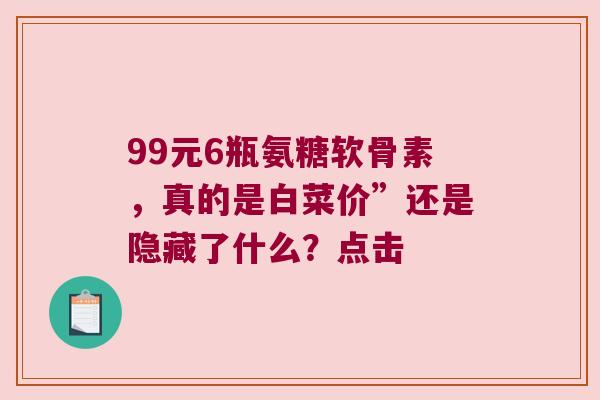 99元6瓶氨糖软骨素,真的是白菜价”还是隐藏了什么?点击