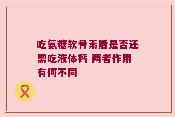 吃氨糖软骨素后是否还需吃液体钙 两者作用有何不同