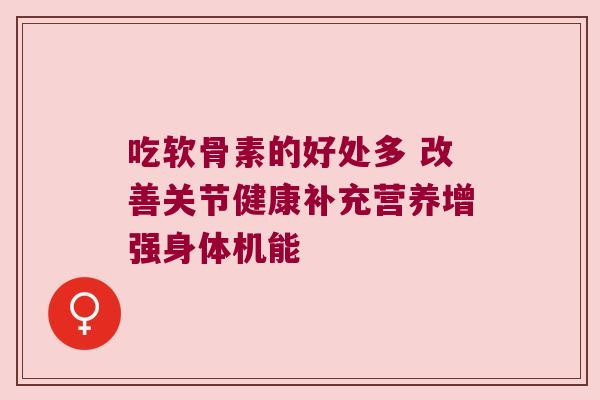 吃软骨素的好处多 改善关节健康补充营养增强身体机能