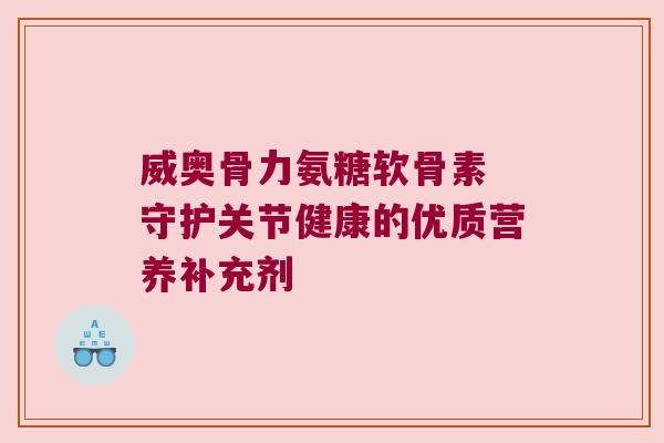 威奥骨力氨糖软骨素 守护关节健康的优质营养补充剂