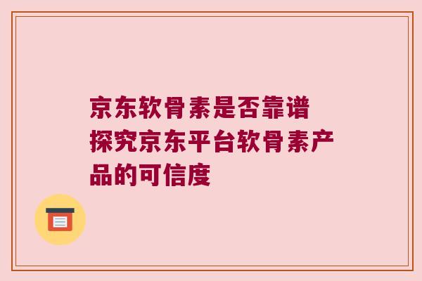 京东软骨素是否靠谱 探究京东平台软骨素产品的可信度 京东软骨素是否靠谱 探究京东平台软骨素产品的可信度
