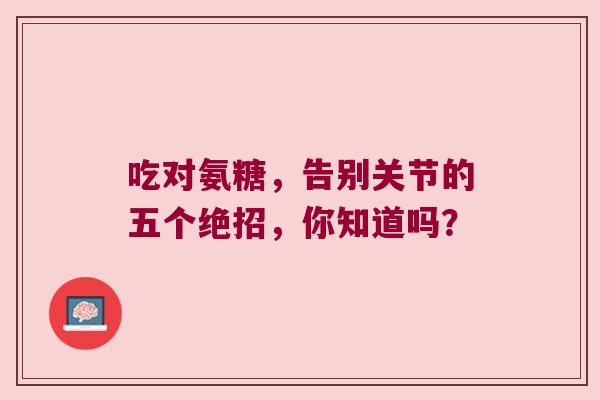 吃对氨糖,告别关节的五个绝招,你知道吗?
