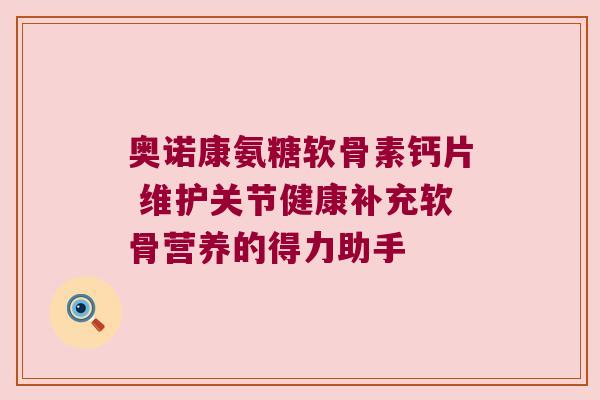 奥诺康氨糖软骨素钙片 维护关节健康补充软骨营养的得力助手 奥诺康氨糖软骨素钙片 维护关节健康补充软骨营养的得力助手