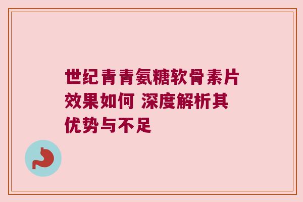 世纪青青氨糖软骨素片效果如何 深度解析其优势与不足 世纪青青氨糖软骨素片效果如何 深度解析其优势与不足