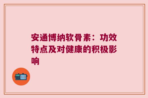 安通博纳软骨素:功效特点及对健康的积极影响