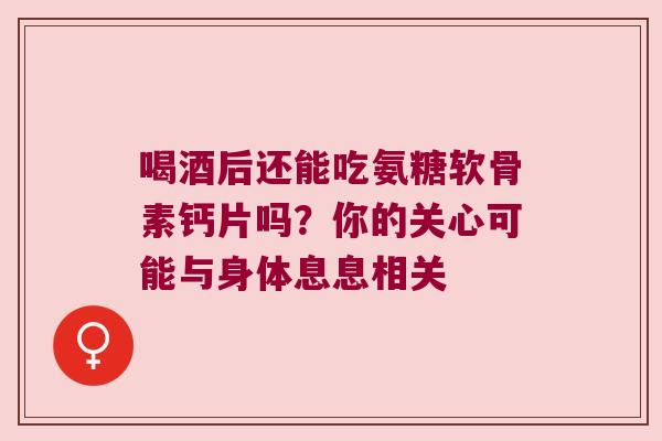喝酒后还能吃氨糖软骨素钙片吗?你的关心可能与身体息息相关 喝酒后还能吃氨糖软骨素钙片吗?你的关心可能与身体息息相关