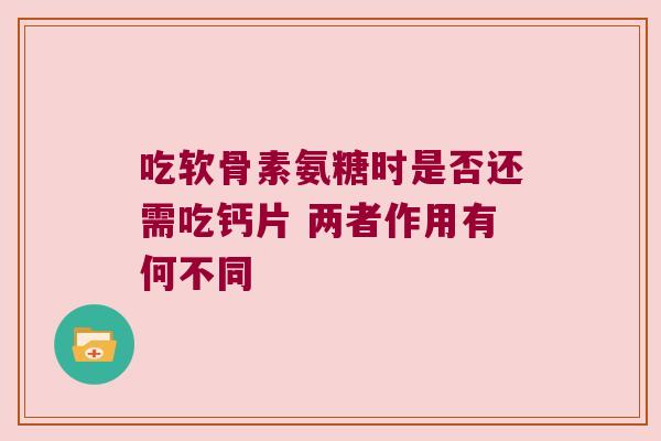 吃软骨素氨糖时是否还需吃钙片 两者作用有何不同
