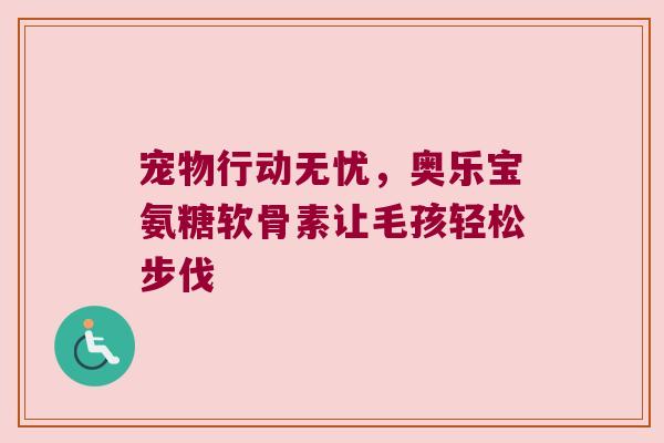 宠物行动无忧,奥乐宝氨糖软骨素让毛孩轻松步伐