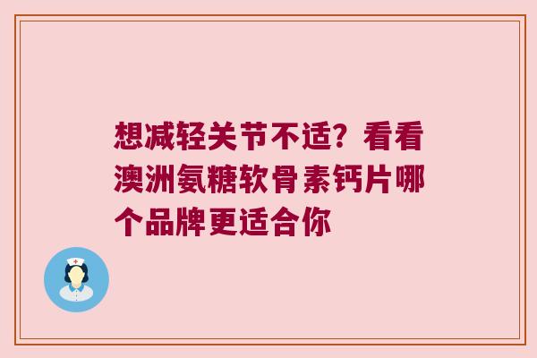 想减轻关节不适?看看澳洲氨糖软骨素钙片哪个品牌更适合你