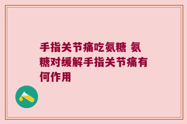 手指关节痛吃氨糖 氨糖对缓解手指关节痛有何作用