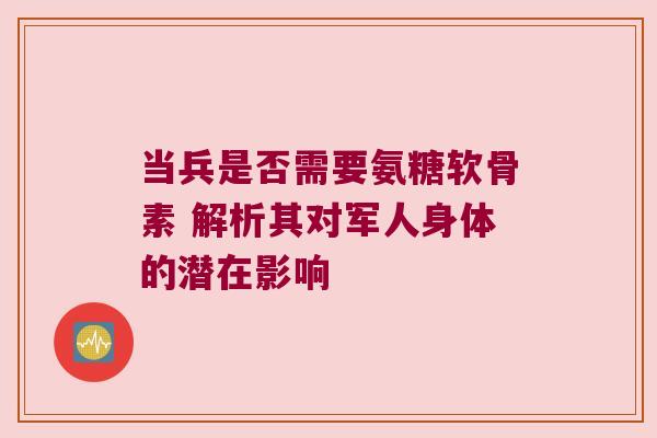 当兵是否需要氨糖软骨素 解析其对军人身体的潜在影响 当兵是否需要氨糖软骨素 解析其对军人身体的潜在影响