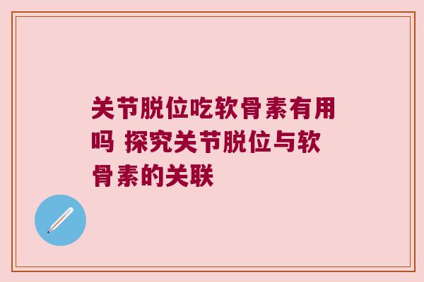 关节脱位吃软骨素有用吗 探究关节脱位与软骨素的关联 关节脱位吃软骨素有用吗 探究关节脱位与软骨素的关联