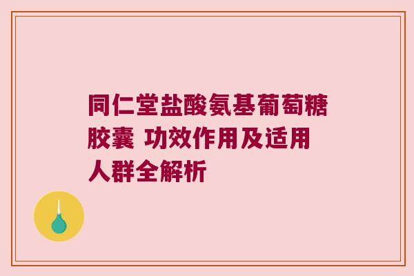 同仁堂盐酸氨基葡萄糖胶囊 功效作用及适用人群全解析