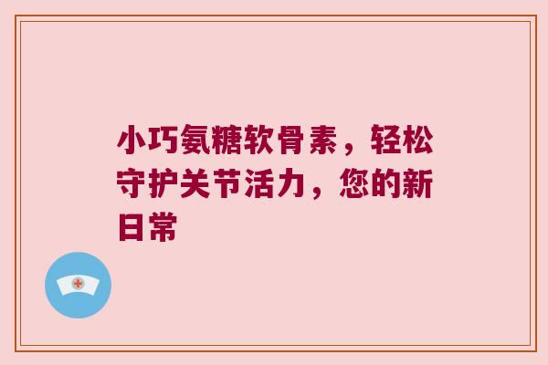 小巧氨糖软骨素,轻松守护关节活力,您的新日常 小巧氨糖软骨素,轻松守护关节活力,您的新日常