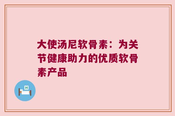 大使汤尼软骨素:为关节健康助力的优质软骨素产品 大使汤尼软骨素:为关节健康助力的优质软骨素产品