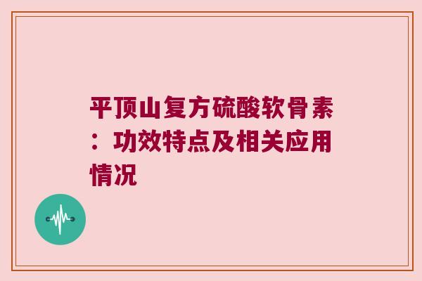 平顶山复方硫酸软骨素：功效特点及相关应用情况