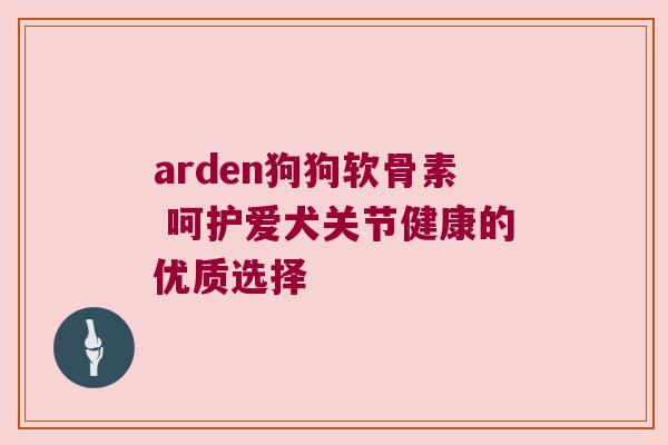 arden狗狗软骨素 呵护爱犬关节健康的优质选择