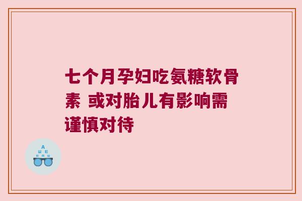 七个月孕妇吃氨糖软骨素 或对胎儿有影响需谨慎对待