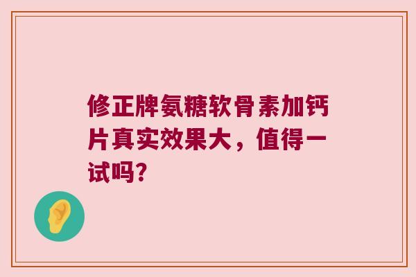 修正牌氨糖软骨素加钙片真实效果大,值得一试吗? 修正牌氨糖软骨素加钙片真实效果大,值得一试吗?