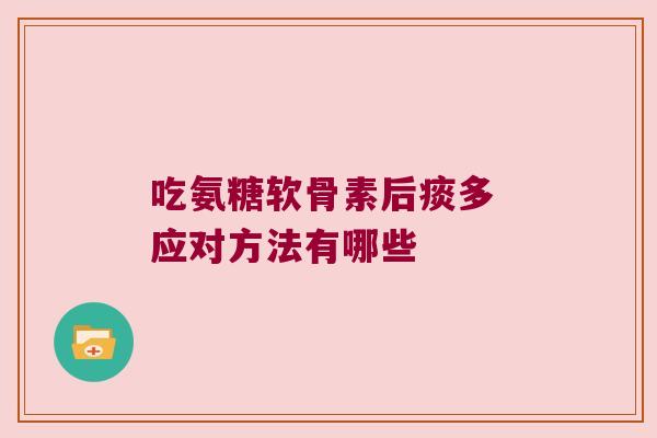 吃氨糖软骨素后痰多 应对方法有哪些 吃氨糖软骨素后痰多 应对方法有哪些