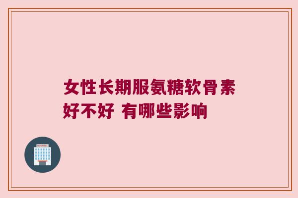 女性长期服氨糖软骨素好不好 有哪些影响