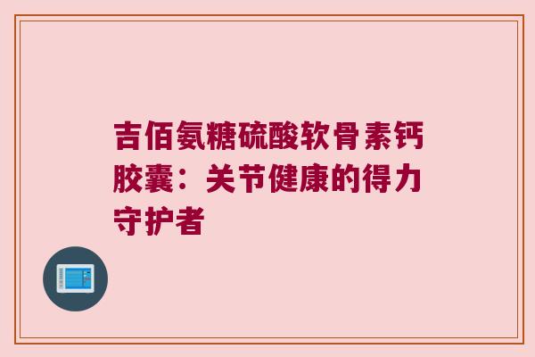 吉佰氨糖硫酸软骨素钙胶囊:关节健康的得力守护者 吉佰氨糖硫酸软骨素钙胶囊:关节健康的得力守护者