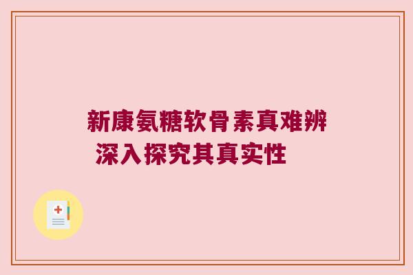 新康氨糖软骨素真难辨 深入探究其真实性