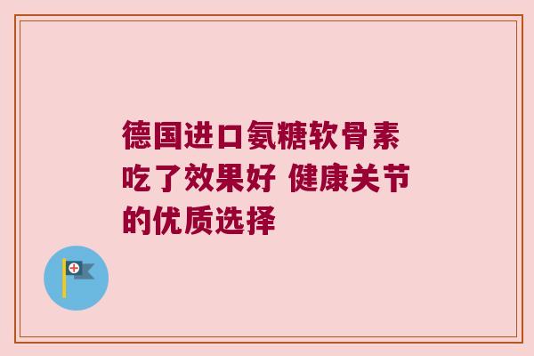 德国进口氨糖软骨素 吃了效果好 健康关节的优质选择 德国进口氨糖软骨素 吃了效果好 健康关节的优质选择