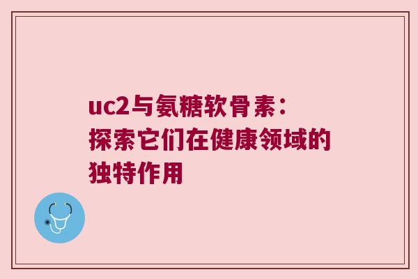 uc2与氨糖软骨素:探索它们在健康领域的独特作用 uc2与氨糖软骨素:探索它们在健康领域的独特作用