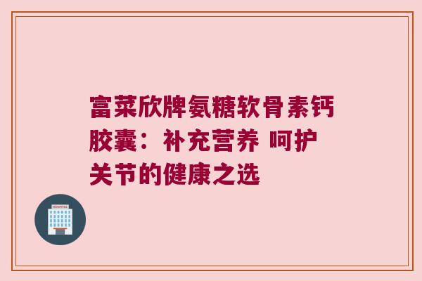 富菜欣牌氨糖软骨素钙胶囊:补充营养 呵护关节的健康之选 富菜欣牌氨糖软骨素钙胶囊:补充营养 呵护关节的健康之选