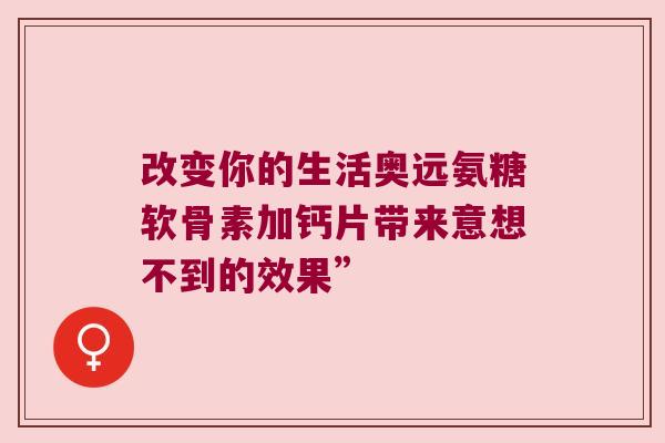 改变你的生活奥远氨糖软骨素加钙片带来意想不到的效果”