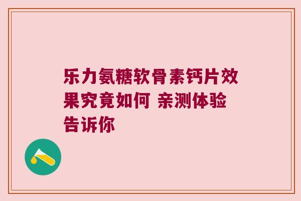 乐力氨糖软骨素钙片效果究竟如何 亲测体验告诉你
