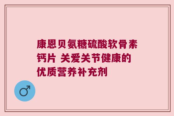 康恩贝氨糖硫酸软骨素钙片 关爱关节健康的优质营养补充剂