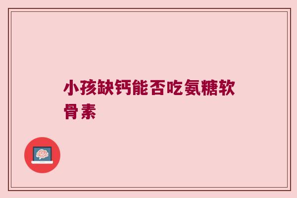小孩缺钙能否吃氨糖软骨素