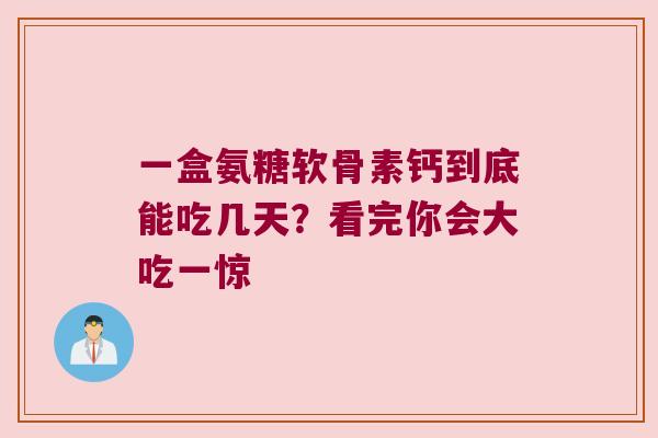 一盒氨糖软骨素钙到底能吃几天?看完你会大吃一惊