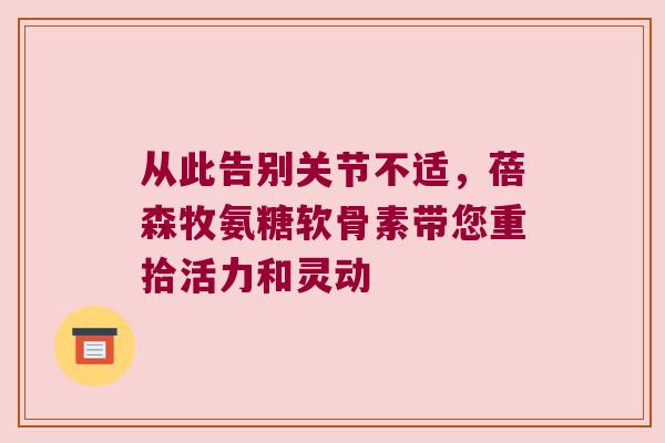 从此告别关节不适,蓓森牧氨糖软骨素带您重拾活力和灵动 从此告别关节不适,蓓森牧氨糖软骨素带您重拾活力和灵动