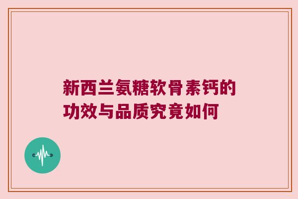 新西兰氨糖软骨素钙的功效与品质究竟如何