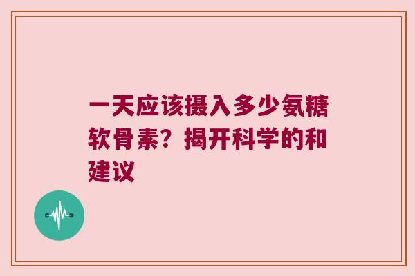 一天应该摄入多少氨糖软骨素?揭开科学的和建议 一天应该摄入多少氨糖软骨素?揭开科学的和建议