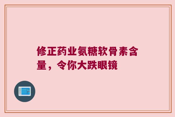修正药业氨糖软骨素含量,令你大跌眼镜 修正药业氨糖软骨素含量,令你大跌眼镜