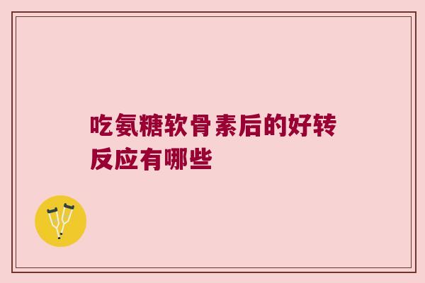 吃氨糖软骨素后的好转反应有哪些