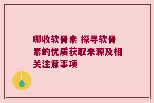 哪收软骨素 探寻软骨素的优质获取来源及相关注意事项