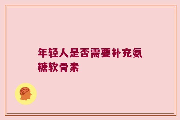 年轻人是否需要补充氨糖软骨素