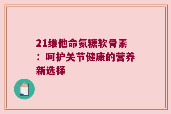 21维他命氨糖软骨素：呵护关节健康的营养新选择