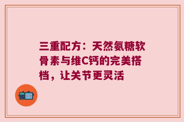 三重配方:天然氨糖软骨素与维C钙的完美搭档,让关节更灵活 三重配方:天然氨糖软骨素与维C钙的完美搭档,让关节更灵活
