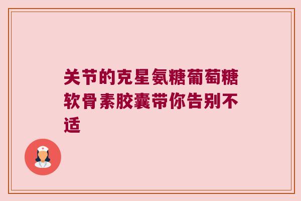 关节的克星氨糖葡萄糖软骨素胶囊带你告别不适 关节的克星氨糖葡萄糖软骨素胶囊带你告别不适